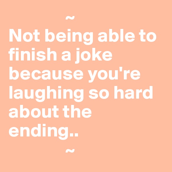                ~
Not being able to finish a joke because you're laughing so hard about the ending..
               ~