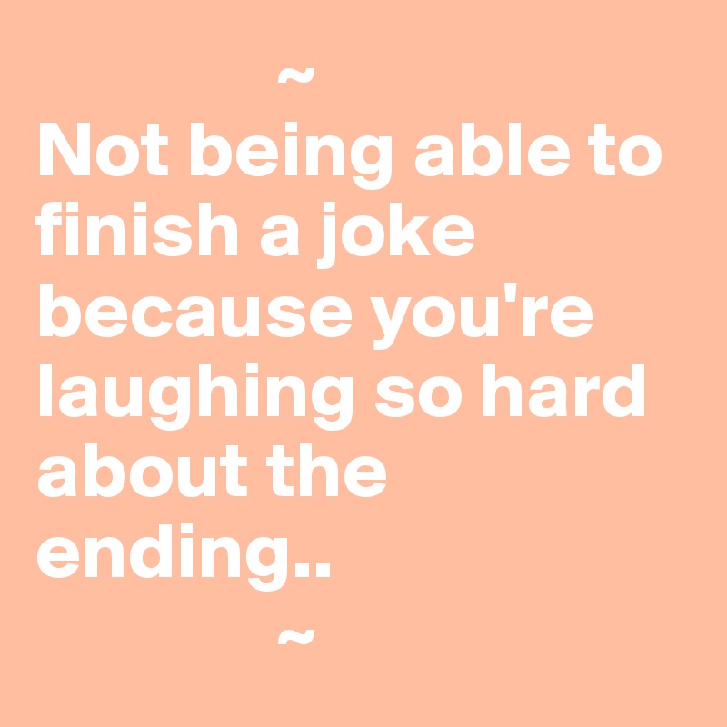                ~
Not being able to finish a joke because you're laughing so hard about the ending..
               ~
