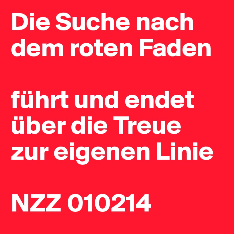 Die Suche nach dem roten Faden

führt und endet
über die Treue
zur eigenen Linie

NZZ 010214