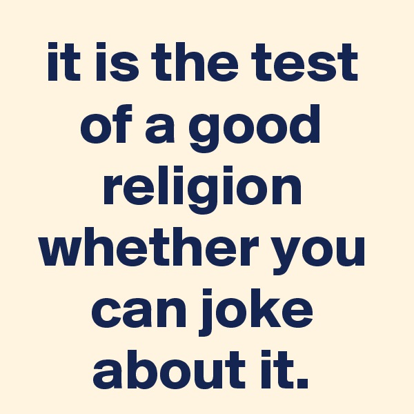 it is the test of a good religion whether you can joke about it.