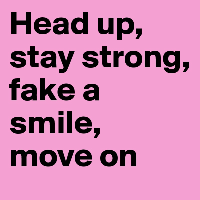 Head up, stay strong, fake a smile, move on