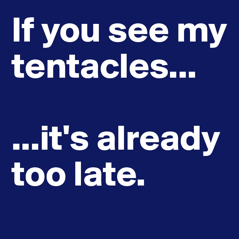 If you see my tentacles...

...it's already too late.