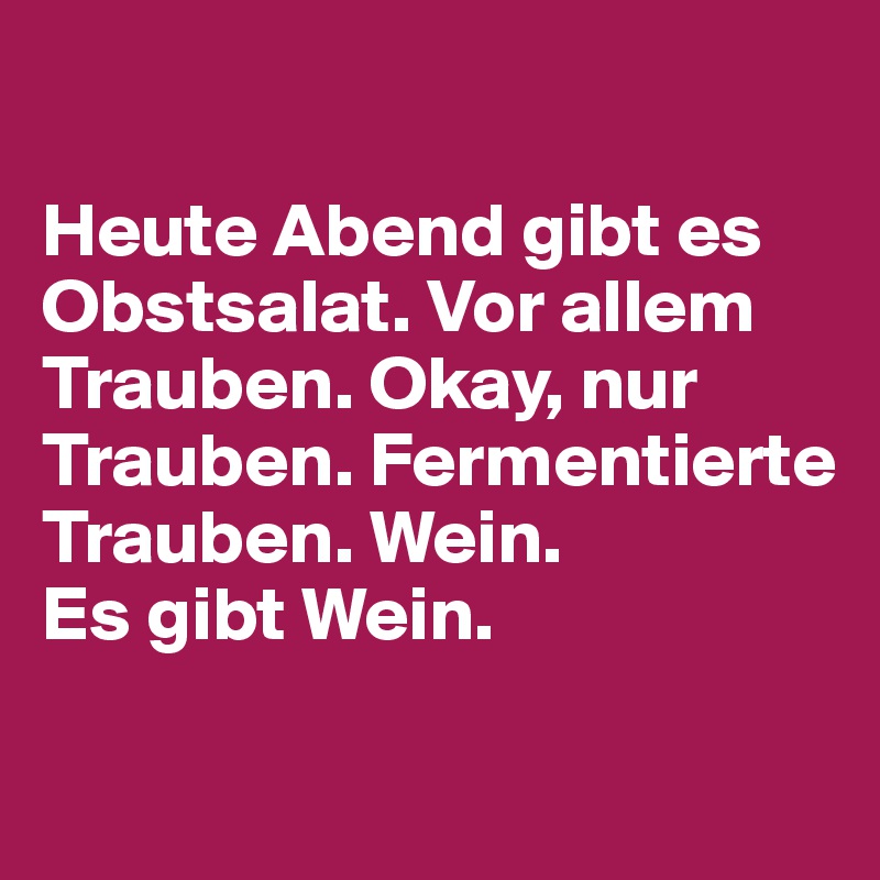 

Heute Abend gibt es Obstsalat. Vor allem Trauben. Okay, nur Trauben. Fermentierte Trauben. Wein.
Es gibt Wein.

