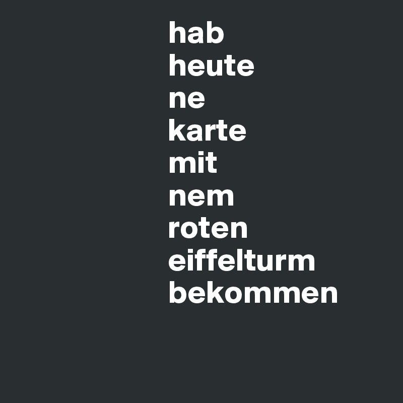                        hab
                       heute
                       ne
                       karte
                       mit
                       nem
                       roten
                       eiffelturm
                       bekommen

