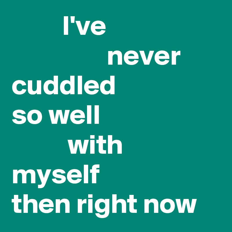          I've
                 never cuddled
so well
          with myself
then right now