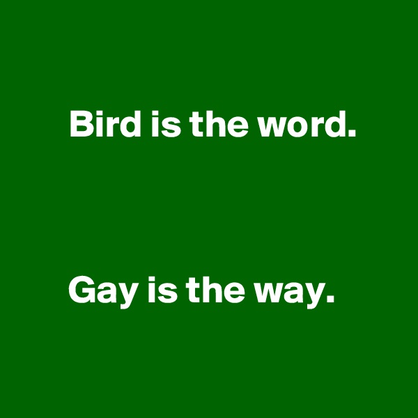 

      Bird is the word.



      Gay is the way.

