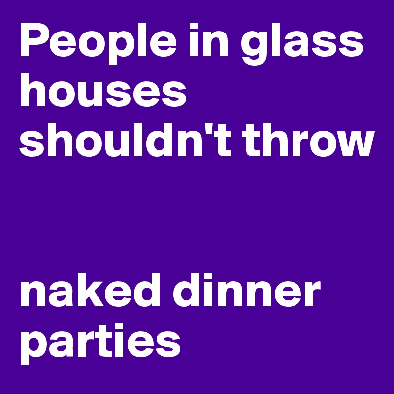 People in glass houses shouldn't throw


naked dinner parties