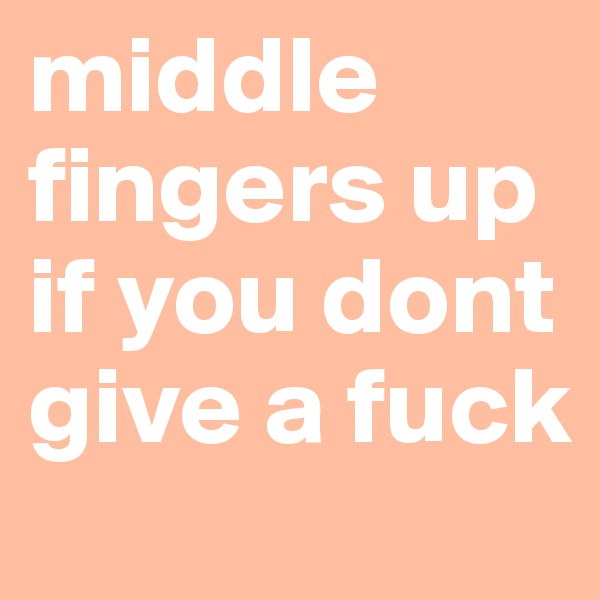 middle fingers up if you dont give a fuck 