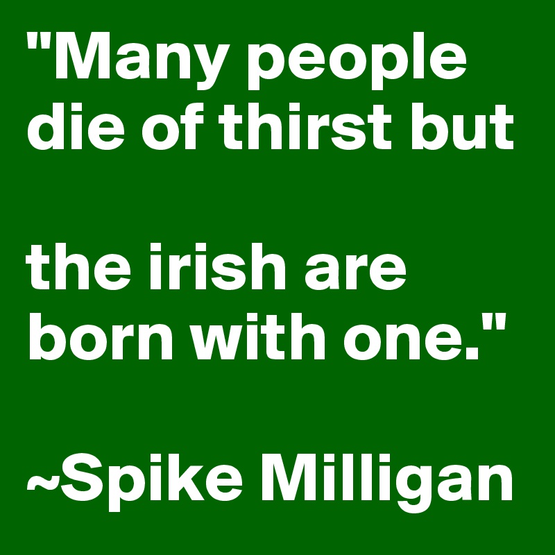 "Many people die of thirst but 

the irish are born with one."

~Spike Milligan