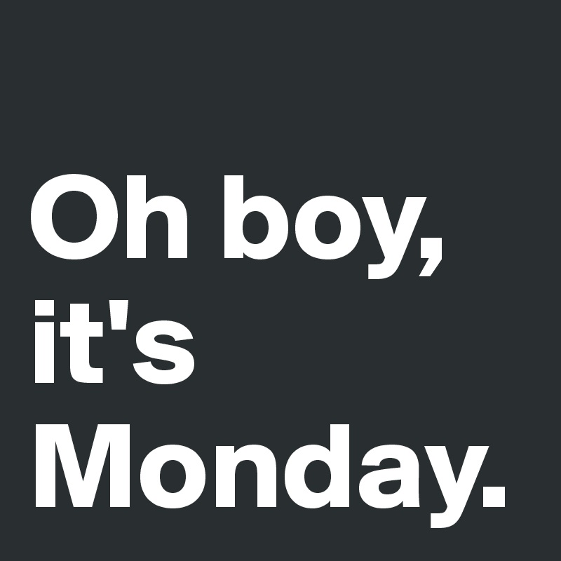 
Oh boy, 
it's 
Monday.