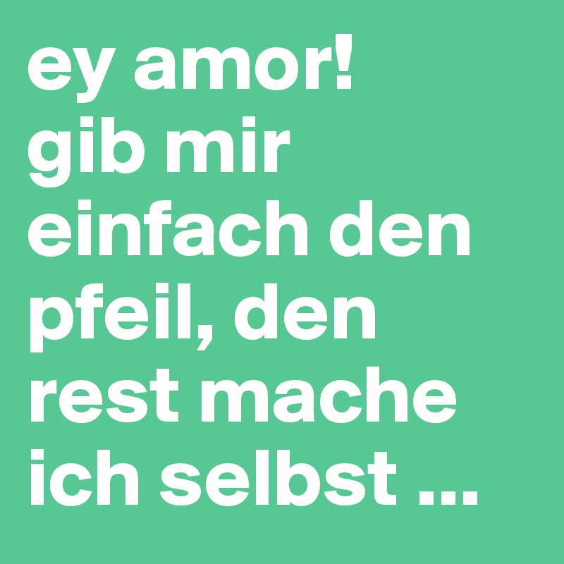 ey amor! 
gib mir einfach den pfeil, den rest mache ich selbst ...