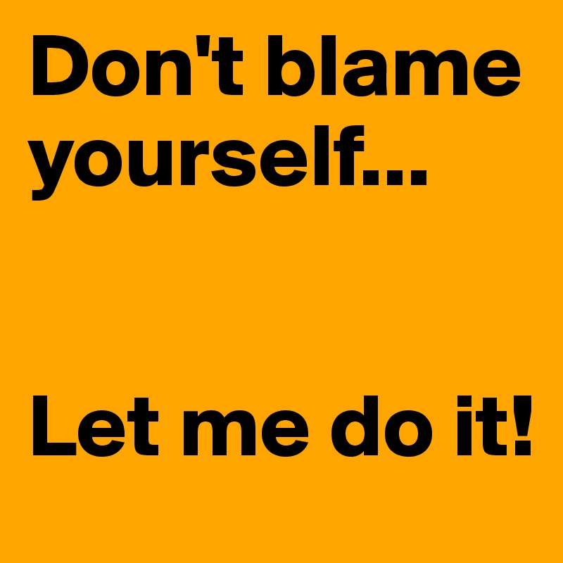 Don't blame yourself...


Let me do it!