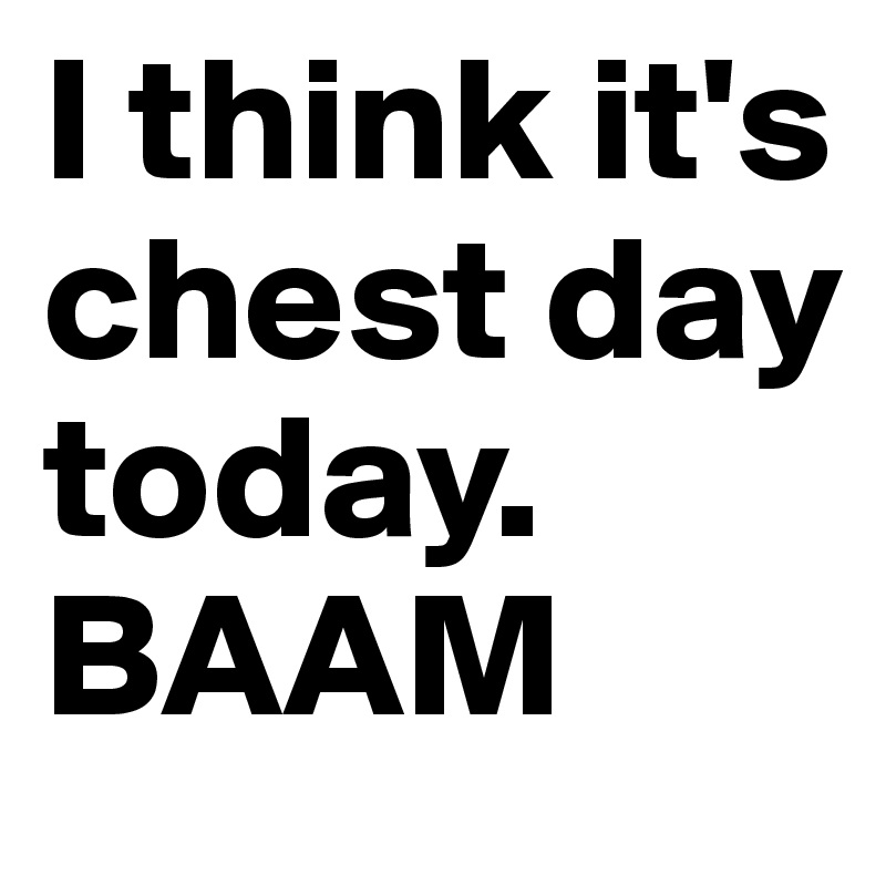I think it's chest day today. BAAM