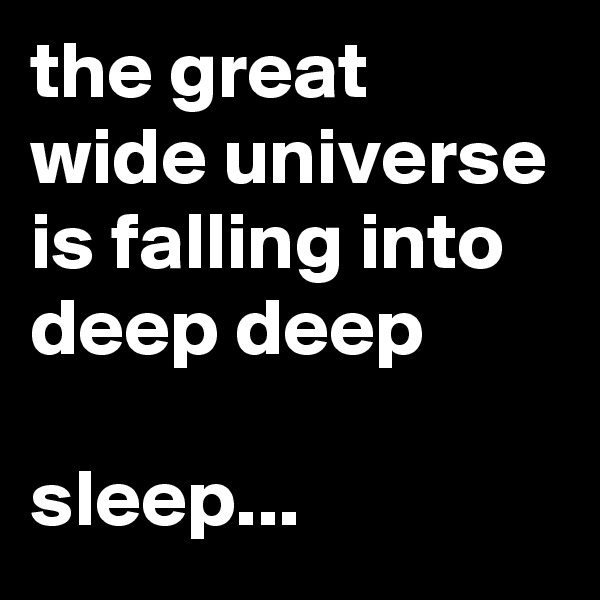 the great wide universe is falling into deep deep

sleep...