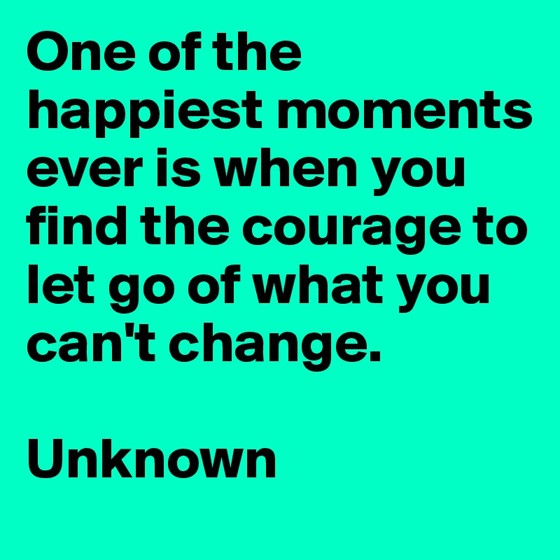 One of the happiest moments ever is when you find the courage to let go of what you can't change. 

Unknown