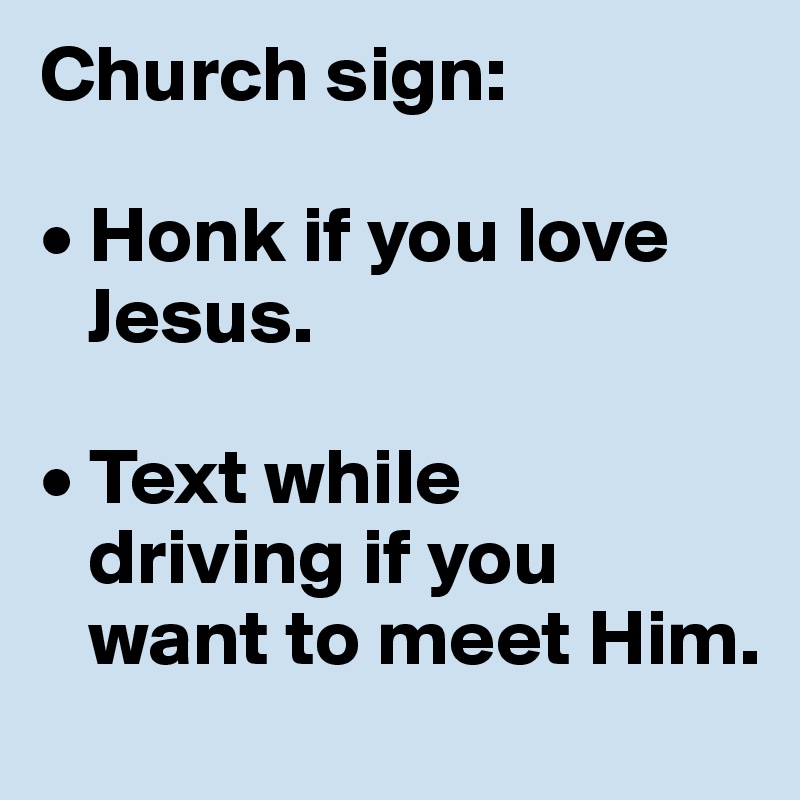 Church sign: 

• Honk if you love   
   Jesus. 

• Text while 
   driving if you 
   want to meet Him.