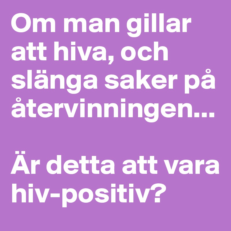 Om man gillar att hiva, och slänga saker på återvinningen...

Är detta att vara hiv-positiv?