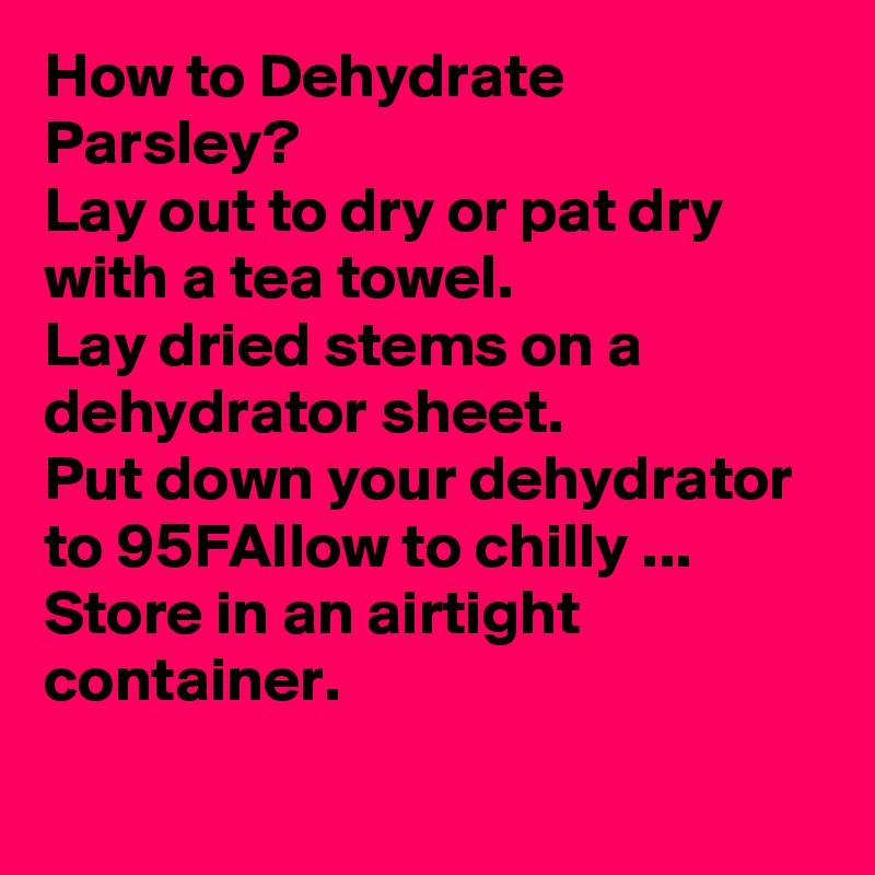How to Dehydrate Parsley?
	Lay out to dry or pat dry with a tea towel.
	Lay dried stems on a dehydrator sheet. 
	Put down your dehydrator to 95FAllow to chilly ...
	Store in an airtight container.
