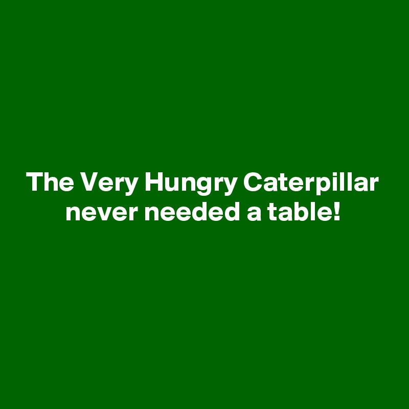 




 The Very Hungry Caterpillar
        never needed a table!





