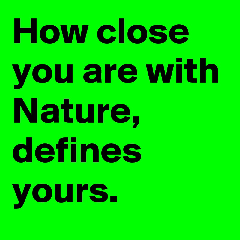 How close you are with Nature, defines yours.
