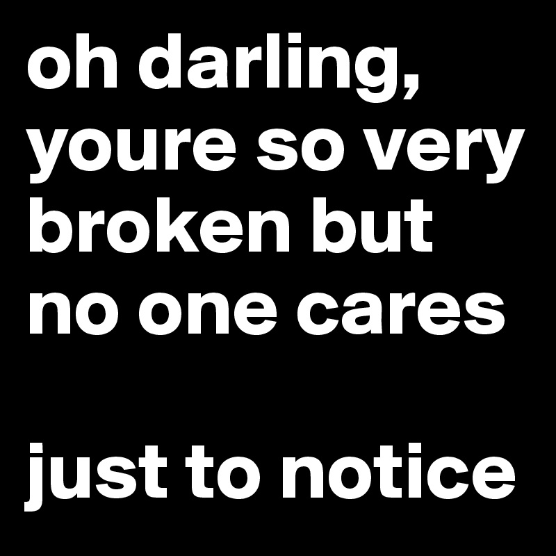 oh darling, 
youre so very broken but no one cares

just to notice