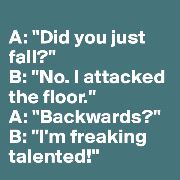 
A: "Did you just fall?"
B: "No. I attacked the floor."
A: "Backwards?"
B: "I'm freaking talented!"