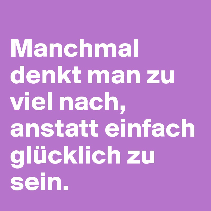 
Manchmal denkt man zu viel nach, anstatt einfach glücklich zu sein.