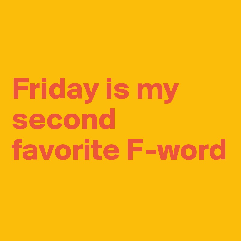 

Friday is my second favorite F-word

