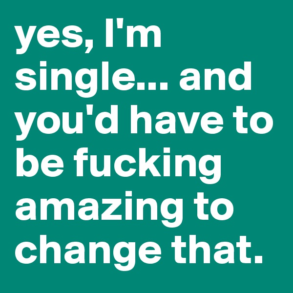 yes, I'm single... and you'd have to be fucking amazing to change that.