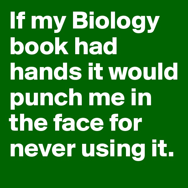 If my Biology book had hands it would punch me in the face for never using it.