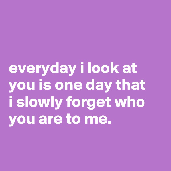 


everyday i look at you is one day that
i slowly forget who you are to me.

