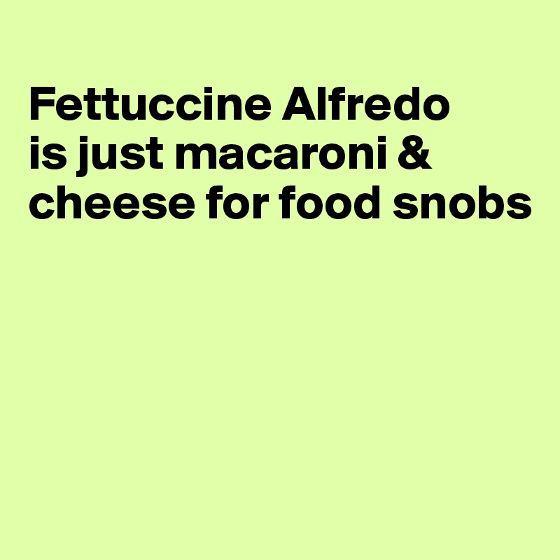 
Fettuccine Alfredo
is just macaroni &
cheese for food snobs






