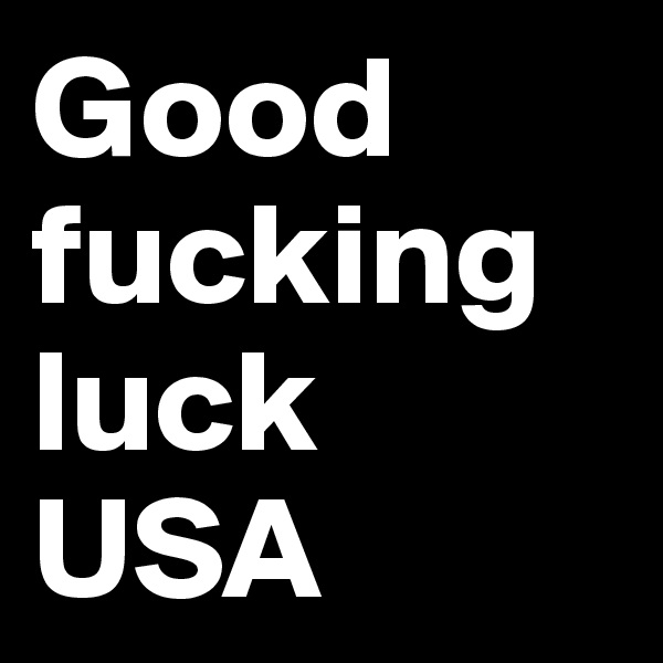 Good fucking luck USA