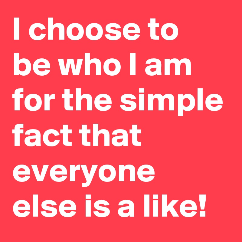 I choose to be who I am for the simple fact that everyone else is a like!