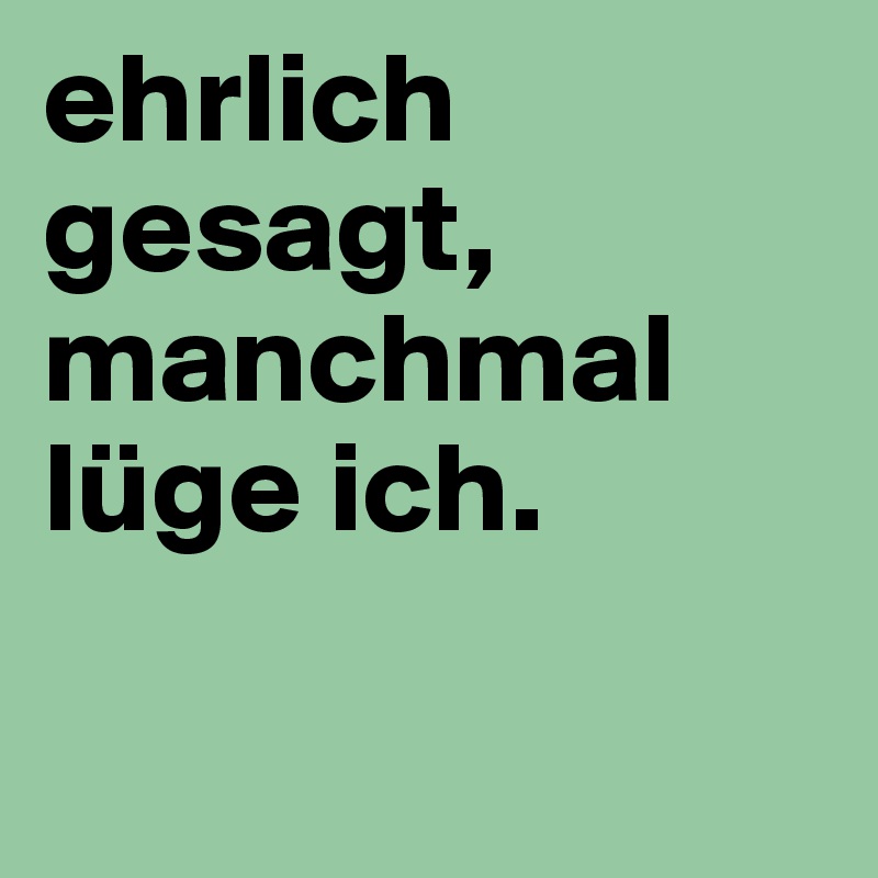 ehrlich gesagt, manchmal lüge ich.                             

