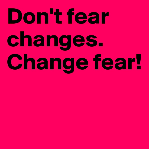 Don't fear changes.
Change fear!

