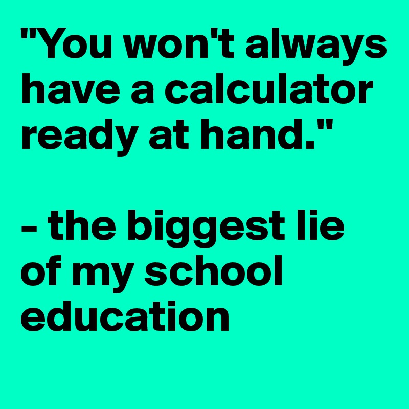 "You won't always have a calculator ready at hand."

- the biggest lie of my school education