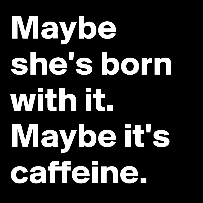 Maybe Shes Born With It Maybe Its Caffeine Post By Rfsam On