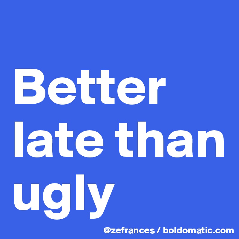 
Better late than ugly 