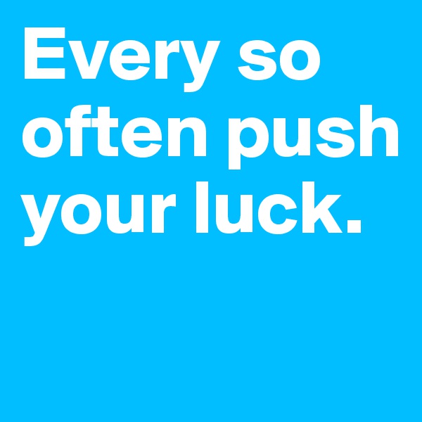 Every so often push your luck.

