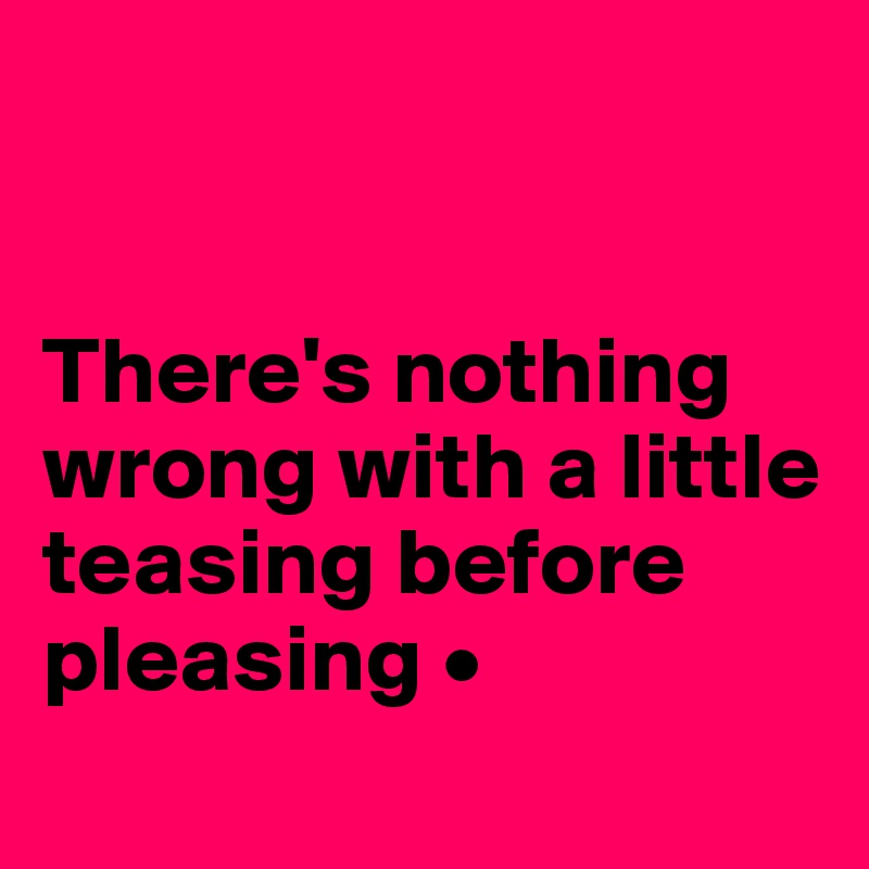 


There's nothing wrong with a little teasing before pleasing •
