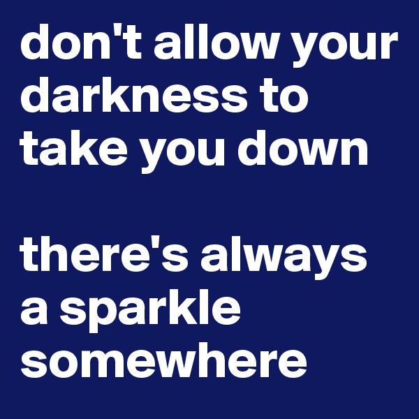 don't allow your darkness to take you down

there's always a sparkle somewhere