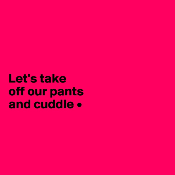 




Let's take
off our pants
and cuddle •



