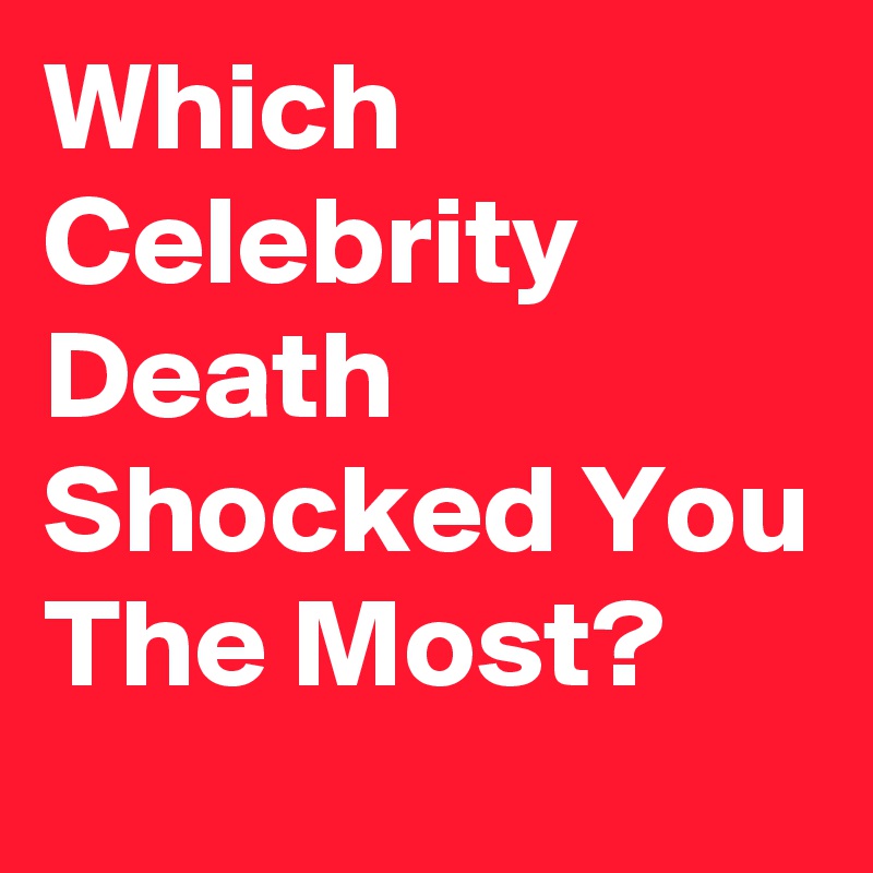 Which Celebrity Death Shocked You The Most?
