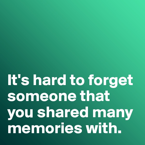 



It's hard to forget someone that you shared many memories with. 