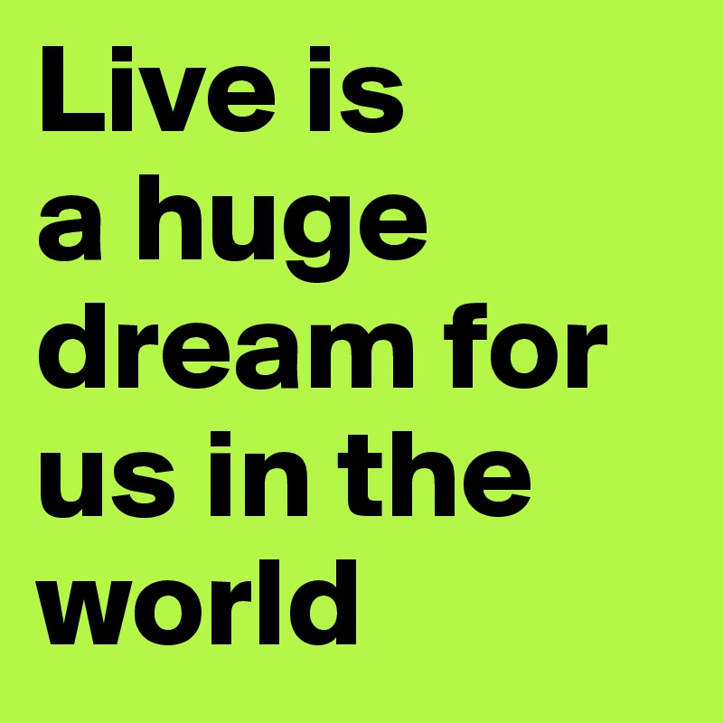 Live is
a huge dream for us in the world