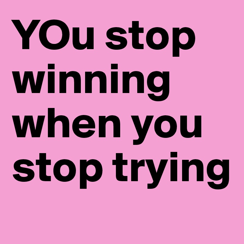 YOu stop winning when you stop trying 