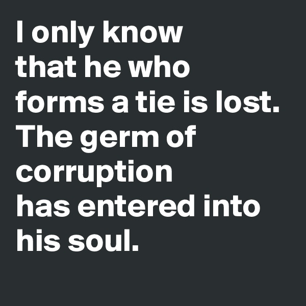 I only know 
that he who forms a tie is lost.
The germ of corruption 
has entered into his soul.