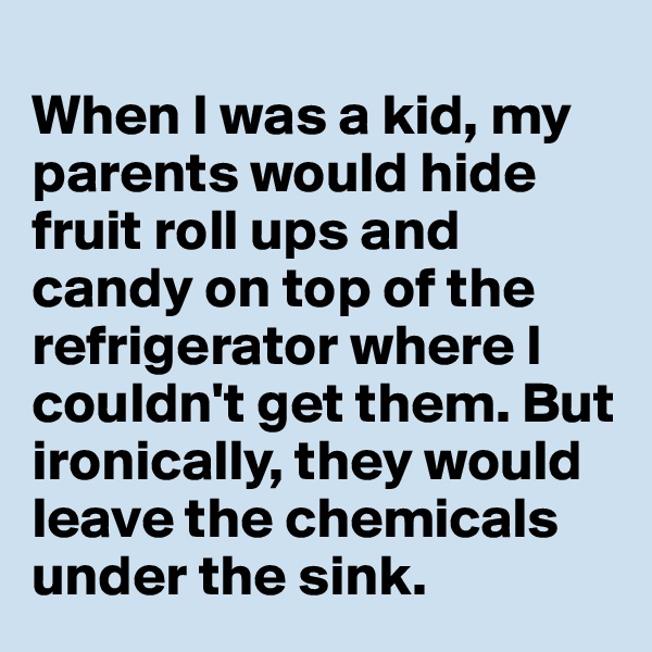 
When I was a kid, my parents would hide fruit roll ups and candy on top of the refrigerator where I couldn't get them. But ironically, they would leave the chemicals under the sink. 