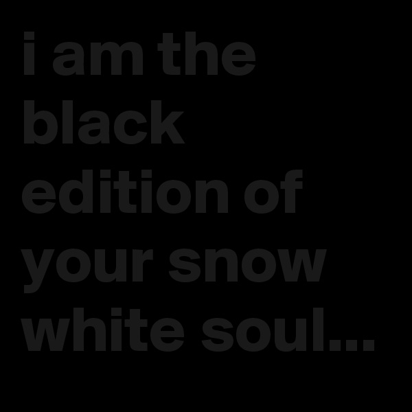 i am the black edition of your snow white soul...